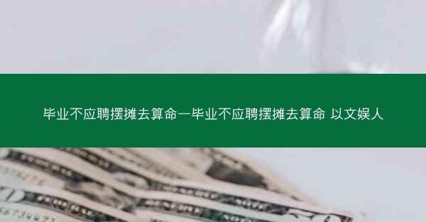 毕业不应聘摆摊去算命—毕业不应聘摆摊去算命 以文娱人