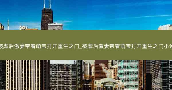 被虐后傲妻带着萌宝打开重生之门_被虐后傲妻带着萌宝打开重生之门小说
