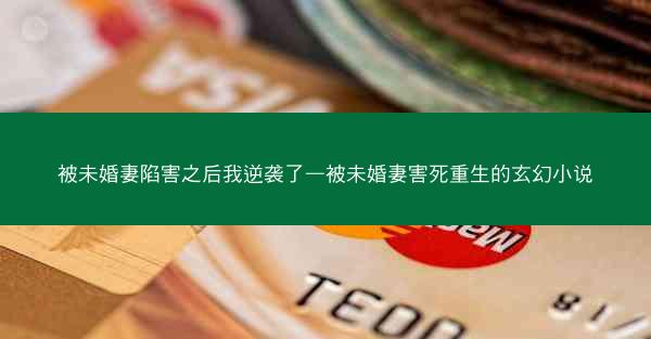 被未婚妻陷害之后我逆袭了—被未婚妻害死重生的玄幻小说