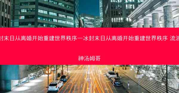 冰封末日从离婚开始重建世界秩序—冰封末日从离婚开始重建世界秩序 流浪河神汤姆哥