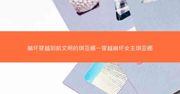 崩坏穿越到前文明的琪亚娜—穿越崩坏女主琪亚娜