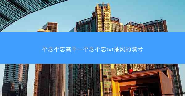不念不忘高干—不念不忘txt抽风的漠兮