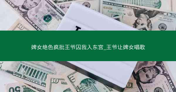 婢女绝色疯批王爷囚我入东宫_王爷让婢女唱歌