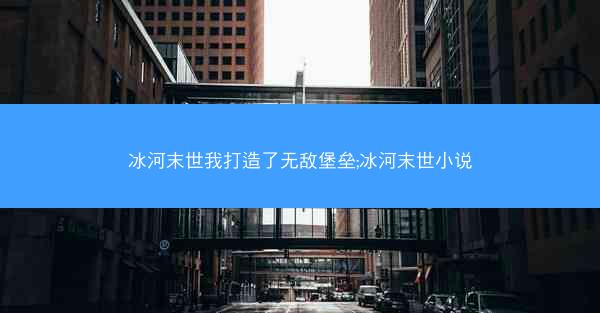 冰河末世我打造了无敌堡垒;冰河末世小说