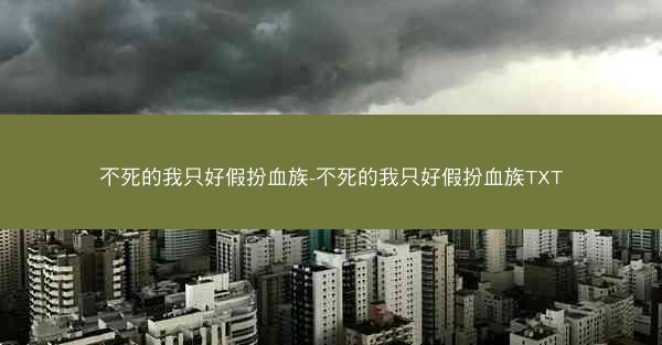 不死的我只好假扮血族-不死的我只好假扮血族TXT 不死的我只好假扮血族-不死的我只好假扮血族TXT