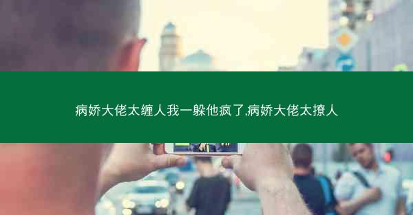 病娇大佬太缠人我一躲他疯了,病娇大佬太撩人