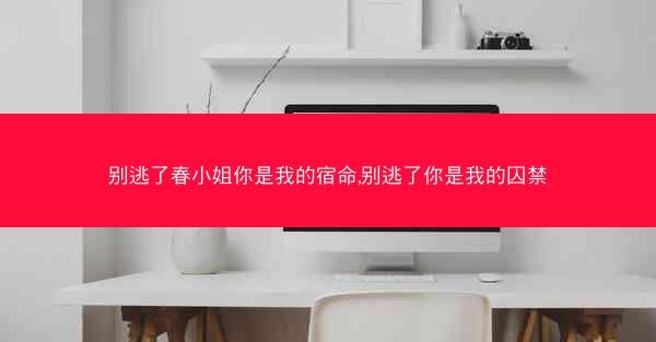 别逃了春小姐你是我的宿命,别逃了你是我的囚禁