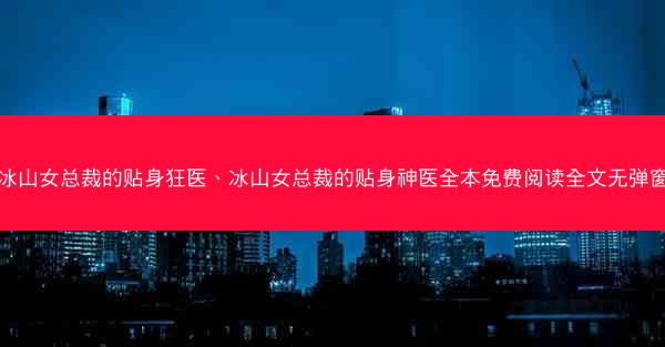 冰山女总裁的贴身狂医、冰山女总裁的贴身神医全本免费阅读全文无弹窗