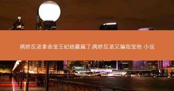 病娇反派拿命宠王妃她赢麻了;病娇反派又骗我宠他 小说