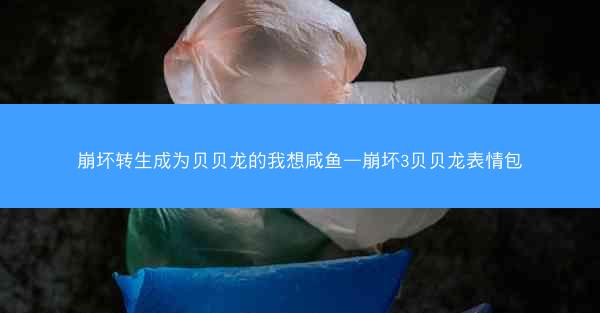 崩坏转生成为贝贝龙的我想咸鱼—崩坏3贝贝龙表情包