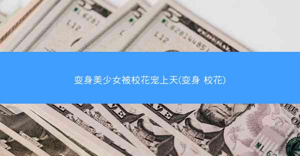 变身美少女被校花宠上天(变身 校花)