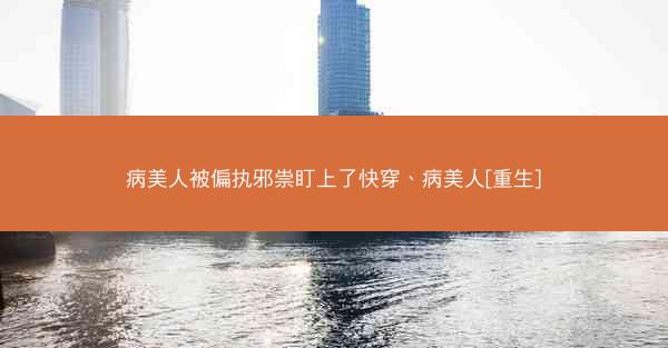 病美人被偏执邪祟盯上了快穿、病美人[重生]
