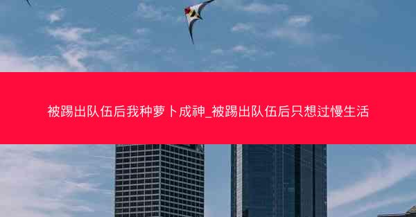 被踢出队伍后我种萝卜成神_被踢出队伍后只想过慢生活