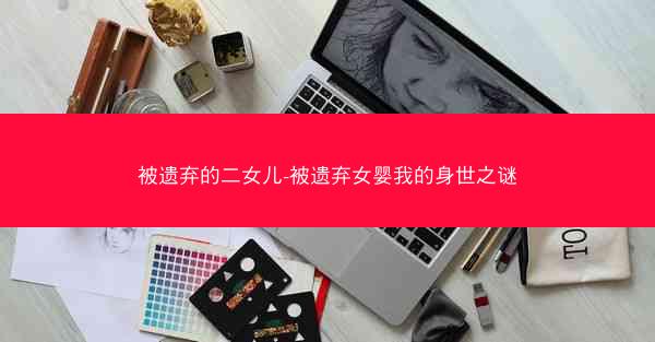 被遗弃的二女儿-被遗弃女婴我的身世之谜 被遗弃的二女儿-被遗弃女婴我的身世之谜