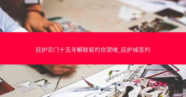 庇护宗门十五年解除契约你哭啥_庇护城签约