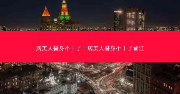 病美人替身不干了—病美人替身不干了晋江