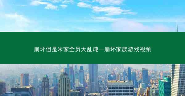 崩坏但是米家全员大乱炖—崩坏家族游戏视频