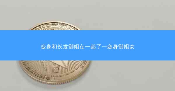 变身和长发御姐在一起了—变身御姐女