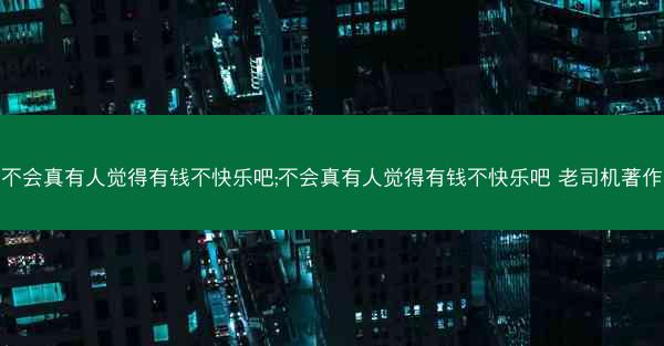 不会真有人觉得有钱不快乐吧;不会真有人觉得有钱不快乐吧 老司机著作