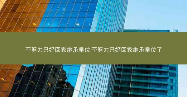 不努力只好回家继承皇位;不努力只好回家继承皇位了