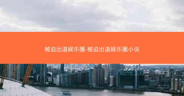 被迫出道娱乐圈-被迫出道娱乐圈小说