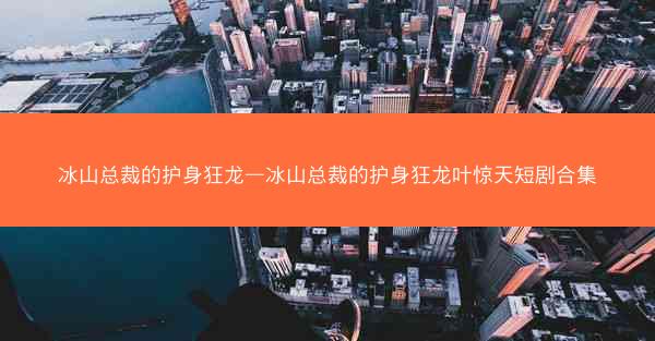 冰山总裁的护身狂龙—冰山总裁的护身狂龙叶惊天短剧合集