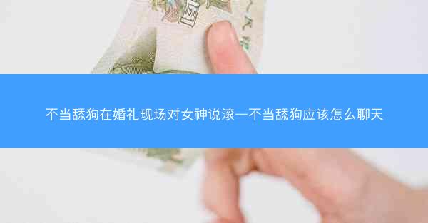 不当舔狗在婚礼现场对女神说滚—不当舔狗应该怎么聊天