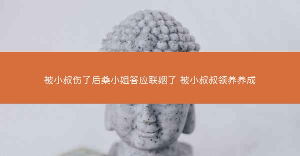 被小叔伤了后桑小姐答应联姻了-被小叔叔领养养成