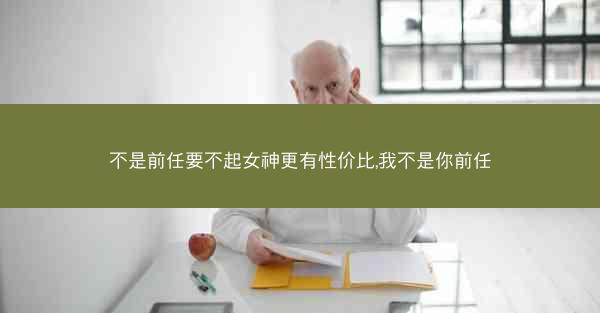不是前任要不起女神更有性价比,我不是你前任