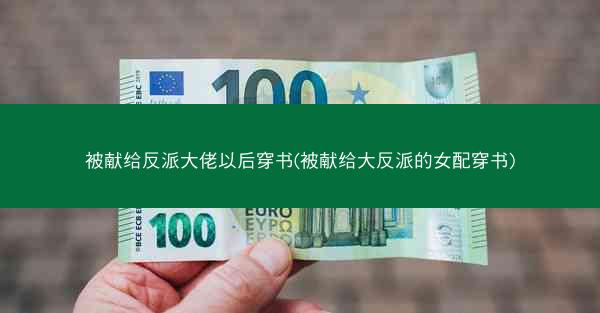 被献给反派大佬以后穿书(被献给大反派的女配穿书)