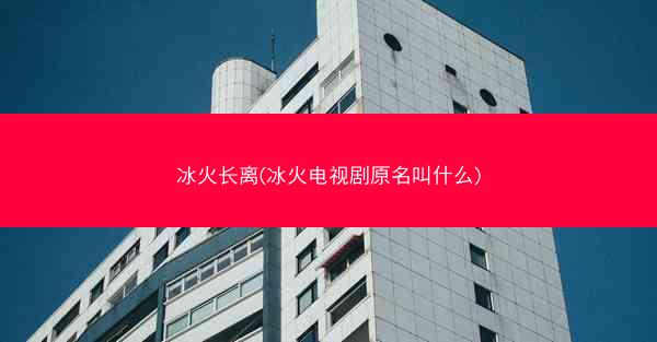 冰火长离(冰火电视剧原名叫什么)