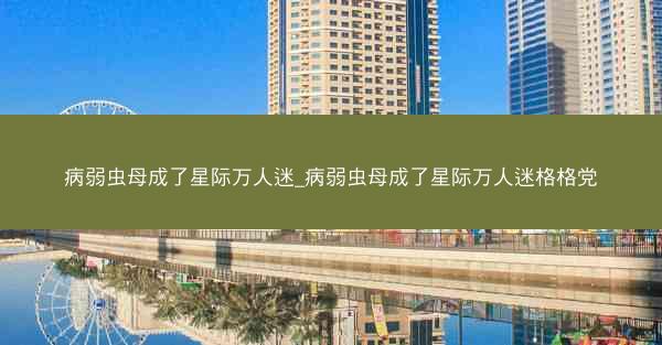 病弱虫母成了星际万人迷_病弱虫母成了星际万人迷格格党