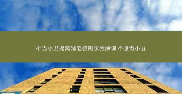 不当小丑提离婚老婆跪求我原谅,不愿做小丑