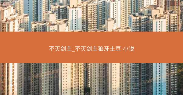 不灭剑主_不灭剑主狼牙土豆 小说