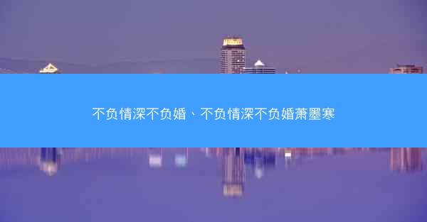 不负情深不负婚、不负情深不负婚萧墨寒