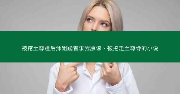 被挖至尊瞳后师姐跪着求我原谅、被挖走至尊骨的小说