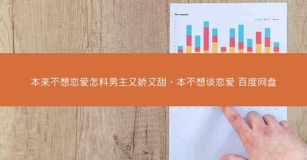 本来不想恋爱怎料男主又娇又甜、本不想谈恋爱 百度网盘