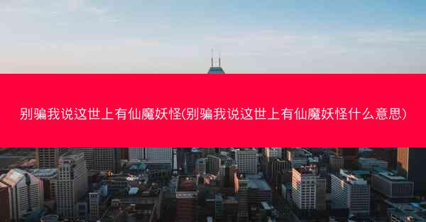 别骗我说这世上有仙魔妖怪(别骗我说这世上有仙魔妖怪什么意思)