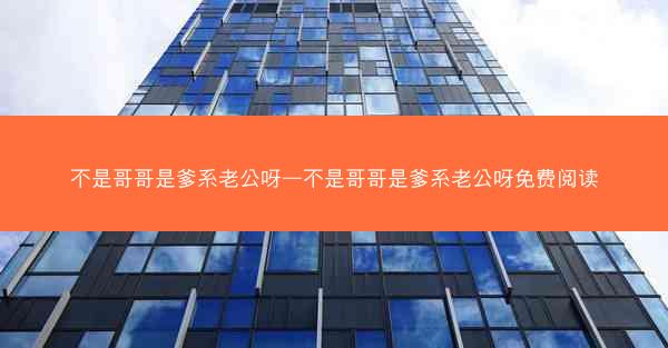 不是哥哥是爹系老公呀—不是哥哥是爹系老公呀免费阅读