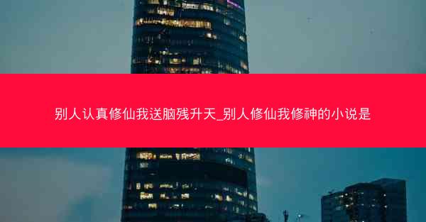 别人认真修仙我送脑残升天_别人修仙我修神的小说是