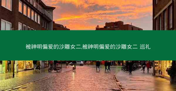 被神明偏爱的沙雕女二,被神明偏爱的沙雕女二 巡礼
