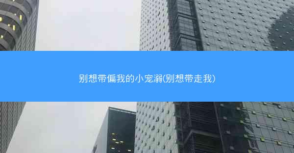 别想带偏我的小宠溺(别想带走我)