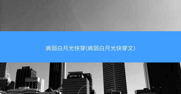 病弱白月光快穿(病弱白月光快穿文)