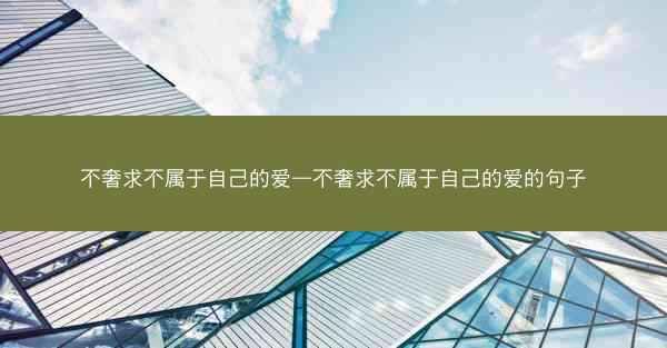 不奢求不属于自己的爱—不奢求不属于自己的爱的句子