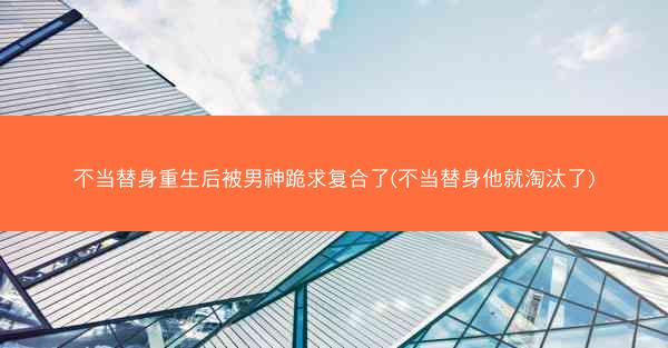 不当替身重生后被男神跪求复合了(不当替身他就淘汰了)