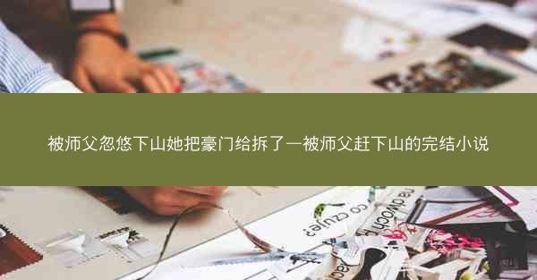 被师父忽悠下山她把豪门给拆了—被师父赶下山的完结小说 被师父忽悠下山她把豪门给拆了—被师父赶下山的完结小说