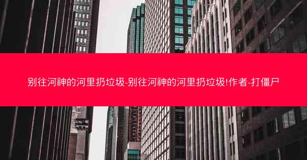 别往河神的河里扔垃圾-别往河神的河里扔垃圾!作者-打僵尸