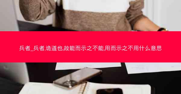 兵者_兵者,诡道也,故能而示之不能,用而示之不用什么意思