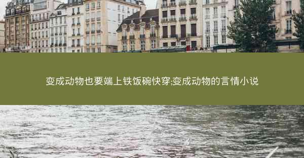 变成动物也要端上铁饭碗快穿;变成动物的言情小说