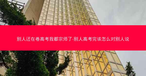 别人还在卷高考我都宗师了-别人高考完该怎么对别人说